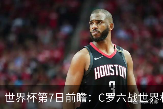 世界杯第7日前瞻：C罗六战世界杯冲纪录 英克对决焦点战