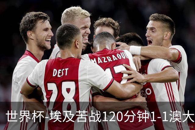 世界杯-埃及苦战120分钟1-1澳大利亚 点球4-2获胜晋级