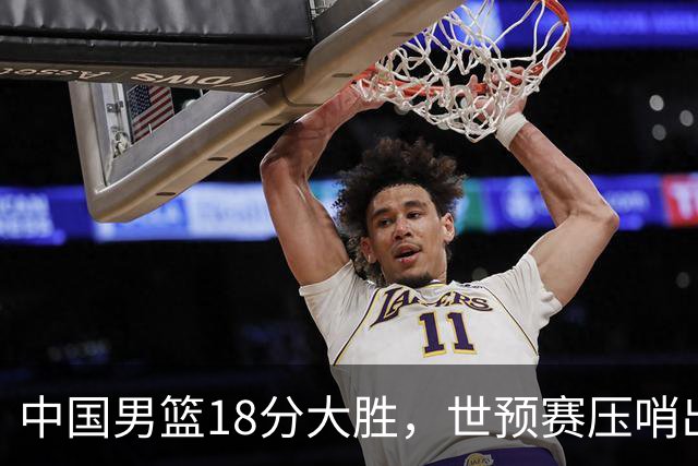 中国男篮18分大胜，世预赛压哨出线！剩一个悬念：日韩与联手做局