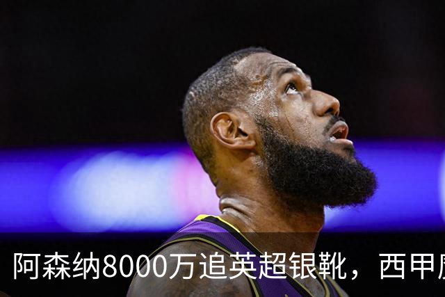 阿森纳8000万追英超银靴，西甲魔翼或来投