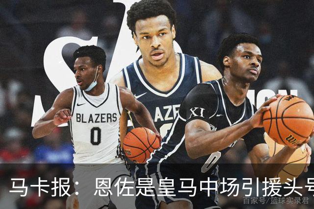 马卡报：恩佐是皇马中场引援头号目标，球员估价不低于1.2亿欧